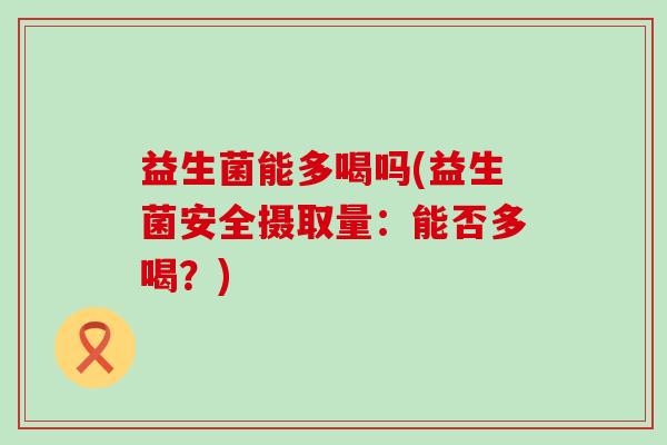 益生菌能多喝吗(益生菌安全摄取量：能否多喝？)