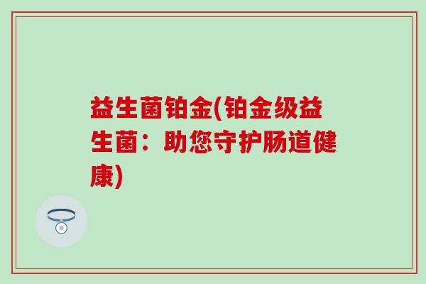 益生菌铂金(铂金级益生菌：助您守护肠道健康)