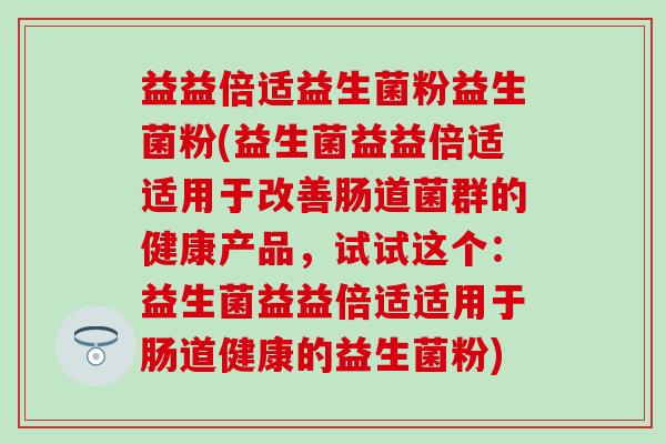 益益倍适益生菌粉益生菌粉(益生菌益益倍适适用于改善肠道菌群的健康产品，试试这个：益生菌益益倍适适用于肠道健康的益生菌粉)
