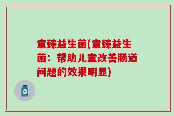 童臻益生菌(童臻益生菌：帮助儿童改善肠道问题的效果明显)