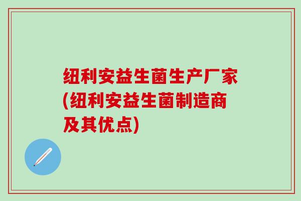 纽利安益生菌生产厂家(纽利安益生菌制造商及其优点)