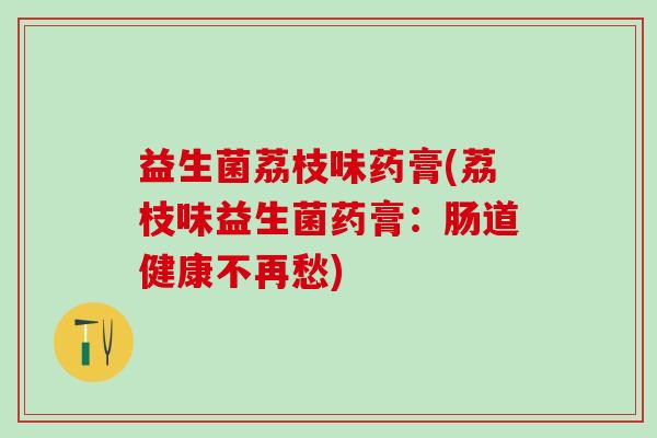 益生菌荔枝味药膏(荔枝味益生菌药膏：肠道健康不再愁)