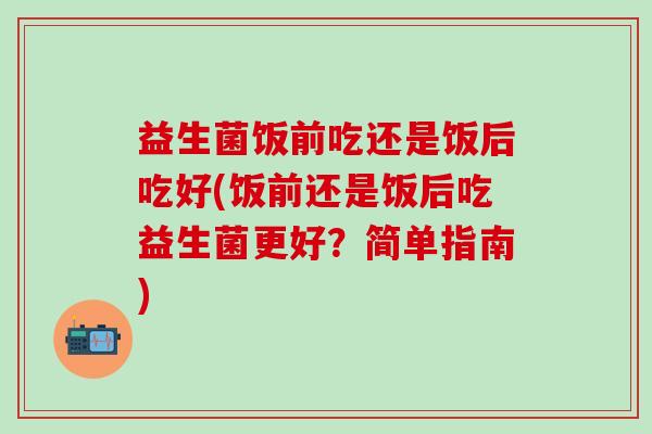 益生菌饭前吃还是饭后吃好(饭前还是饭后吃益生菌更好？简单指南)