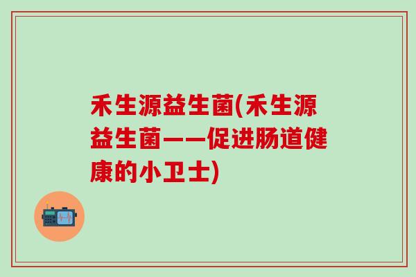 禾生源益生菌(禾生源益生菌——促进肠道健康的小卫士)