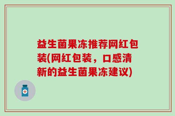 益生菌果冻推荐网红包装(网红包装，口感清新的益生菌果冻建议)