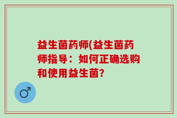 益生菌药师(益生菌药师指导：如何正确选购和使用益生菌？