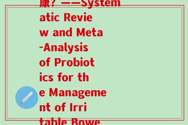 益生菌论文选题(益生菌能否真正改善肠道健康？——Systematic Review and Meta-Analysis of Probiotics for the Management of Irritable Bowel Syndrome)