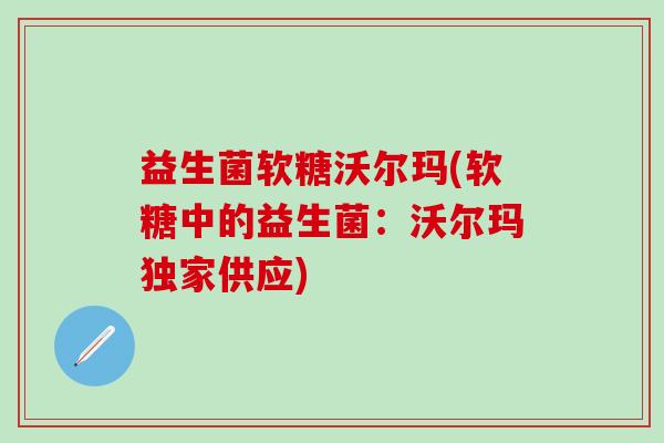 益生菌软糖沃尔玛(软糖中的益生菌：沃尔玛独家供应)