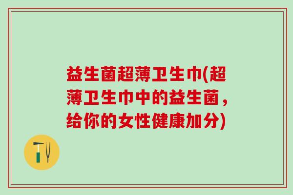 益生菌超薄卫生巾(超薄卫生巾中的益生菌，给你的女性健康加分)