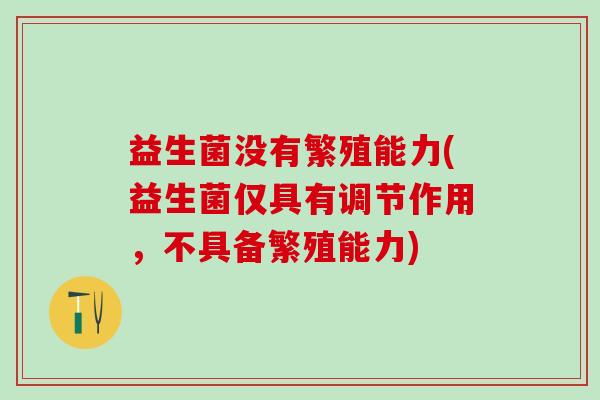 益生菌没有繁殖能力(益生菌仅具有调节作用，不具备繁殖能力)