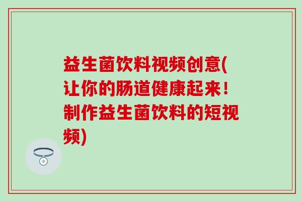 益生菌饮料视频创意(让你的肠道健康起来！制作益生菌饮料的短视频)