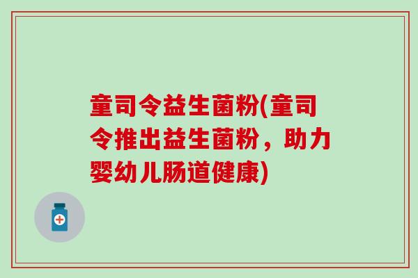 童司令益生菌粉(童司令推出益生菌粉，助力婴幼儿肠道健康)