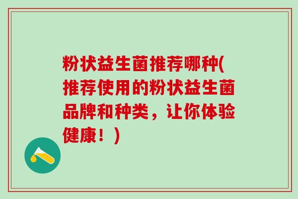 粉状益生菌推荐哪种(推荐使用的粉状益生菌品牌和种类，让你体验健康！)