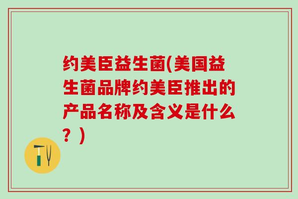 约美臣益生菌(美国益生菌品牌约美臣推出的产品名称及含义是什么？)