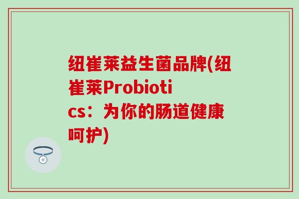 纽崔莱益生菌品牌(纽崔莱Probiotics：为你的肠道健康呵护)