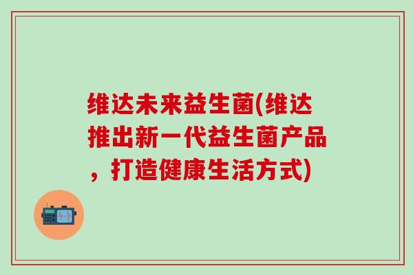 维达未来益生菌(维达推出新一代益生菌产品，打造健康生活方式)