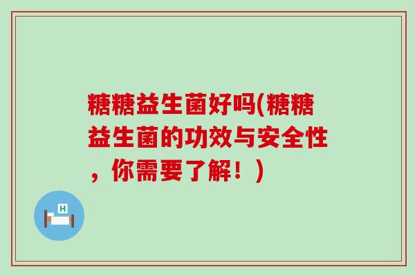 糖糖益生菌好吗(糖糖益生菌的功效与安全性，你需要了解！)