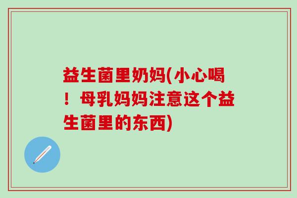 益生菌里奶妈(小心喝！母乳妈妈注意这个益生菌里的东西)