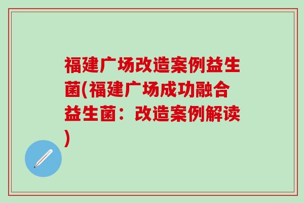 福建广场改造案例益生菌(福建广场成功融合益生菌：改造案例解读)