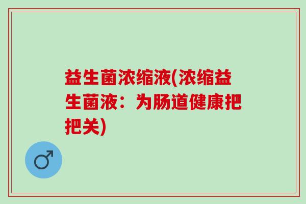 益生菌浓缩液(浓缩益生菌液：为肠道健康把把关)