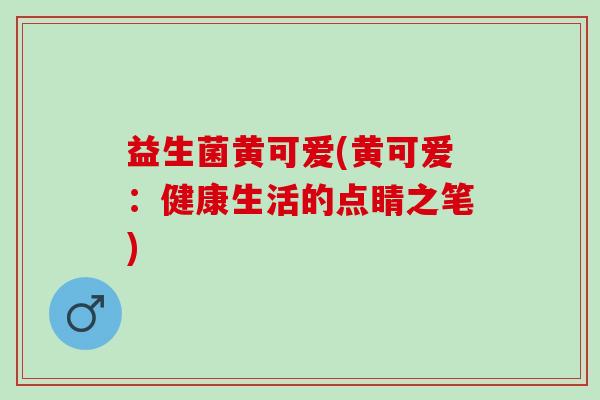 益生菌黄可爱(黄可爱：健康生活的点睛之笔)