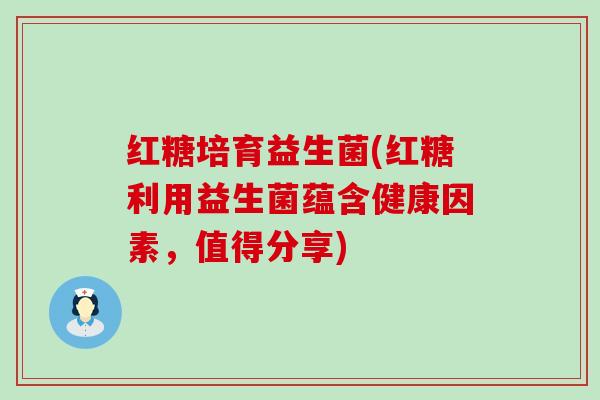 红糖培育益生菌(红糖利用益生菌蕴含健康因素，值得分享)