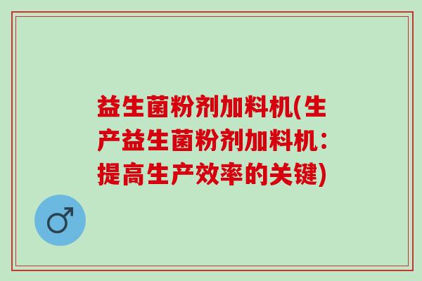 益生菌粉剂加料机(生产益生菌粉剂加料机：提高生产效率的关键)