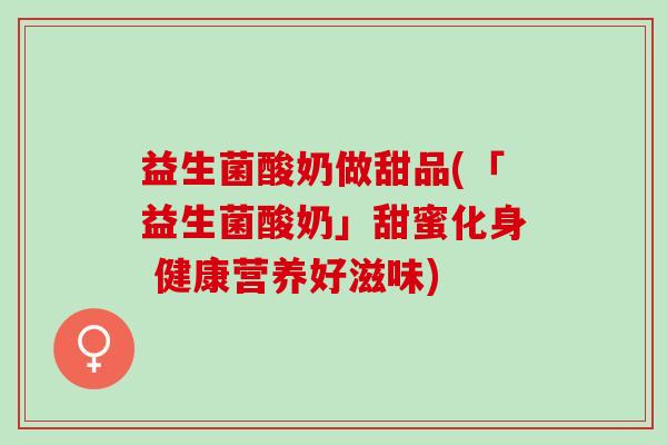 益生菌酸奶做甜品(「益生菌酸奶」甜蜜化身 健康营养好滋味)