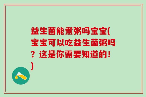 益生菌能煮粥吗宝宝(宝宝可以吃益生菌粥吗？这是你需要知道的！)
