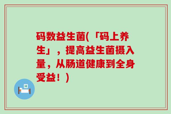 码数益生菌(「码上养生」，提高益生菌摄入量，从肠道健康到全身受益！)