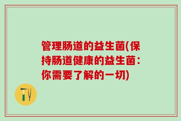 管理肠道的益生菌(保持肠道健康的益生菌：你需要了解的一切)