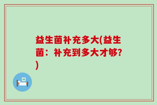益生菌补充多大(益生菌：补充到多大才够？)