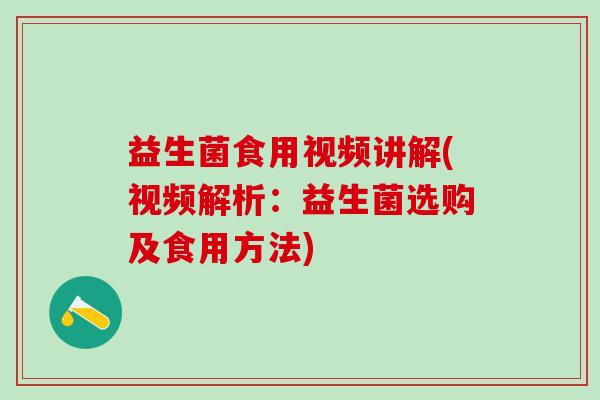 益生菌食用视频讲解(视频解析：益生菌选购及食用方法)