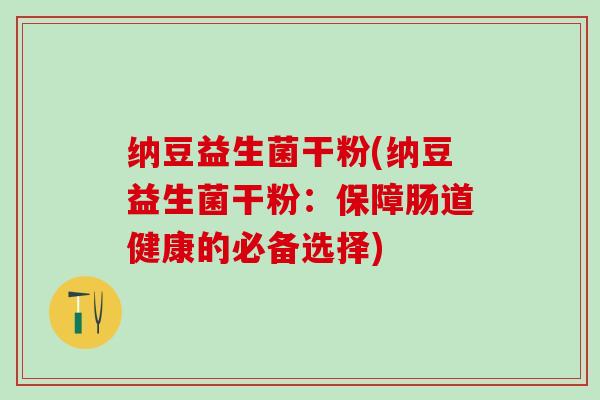 纳豆益生菌干粉(纳豆益生菌干粉：保障肠道健康的必备选择)