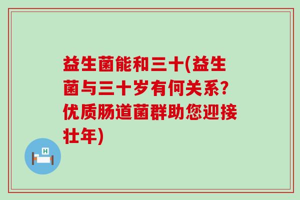 益生菌能和三十(益生菌与三十岁有何关系？优质肠道菌群助您迎接壮年)