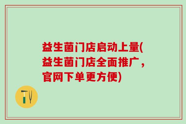益生菌门店启动上量(益生菌门店全面推广，官网下单更方便)