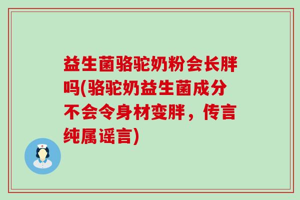 益生菌骆驼奶粉会长胖吗(骆驼奶益生菌成分不会令身材变胖，传言纯属谣言)