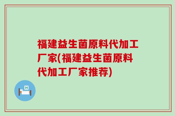 福建益生菌原料代加工厂家(福建益生菌原料代加工厂家推荐)