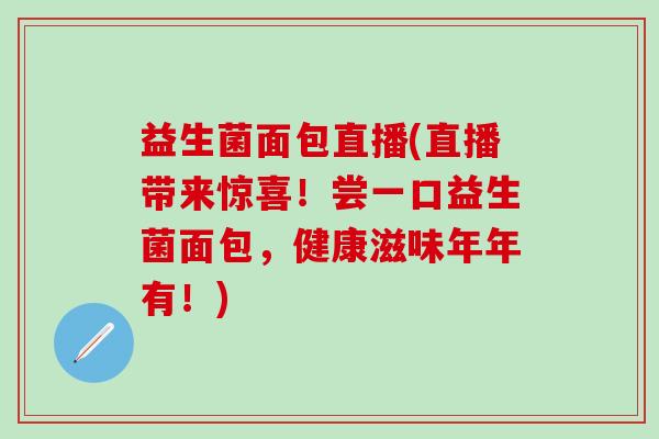 益生菌面包直播(直播带来惊喜！尝一口益生菌面包，健康滋味年年有！)