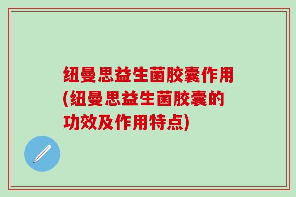 纽曼思益生菌胶囊作用(纽曼思益生菌胶囊的功效及作用特点)