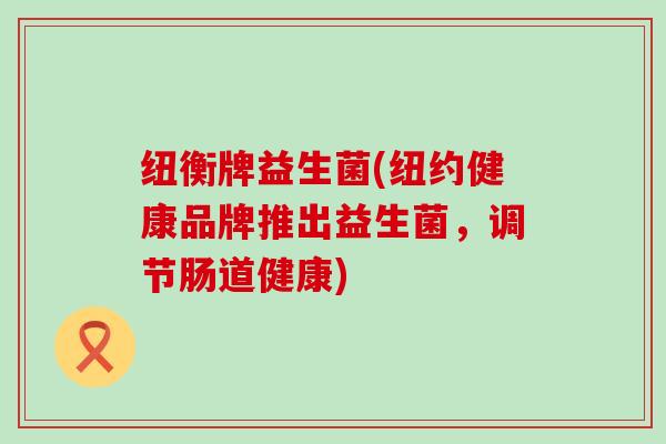 纽衡牌益生菌(纽约健康品牌推出益生菌，调节肠道健康)