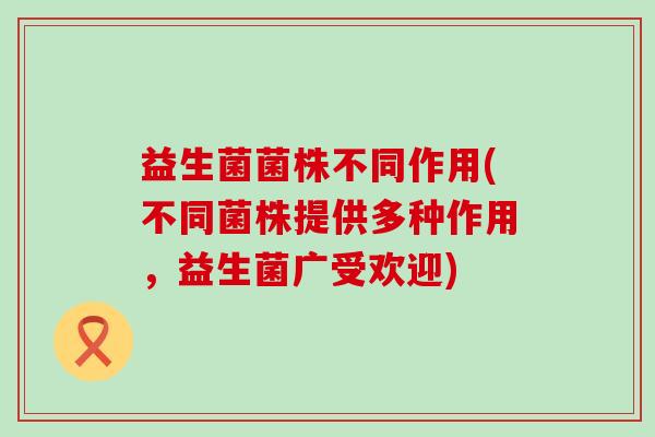 益生菌菌株不同作用(不同菌株提供多种作用，益生菌广受欢迎)