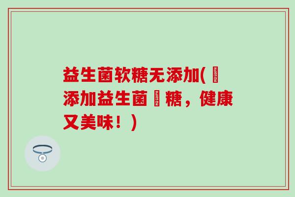 益生菌软糖无添加(無添加益生菌軟糖，健康又美味！)