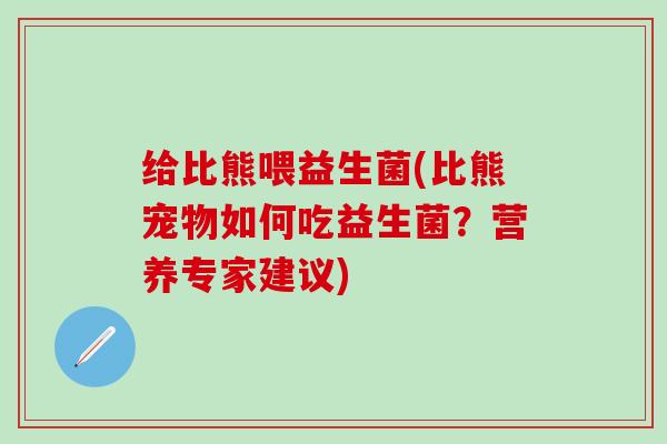 给比熊喂益生菌(比熊宠物如何吃益生菌？营养专家建议)