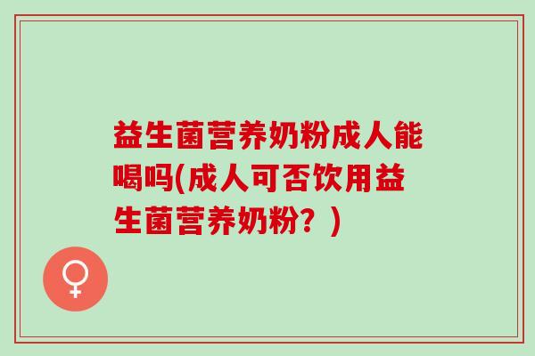 益生菌营养奶粉成人能喝吗(成人可否饮用益生菌营养奶粉？)