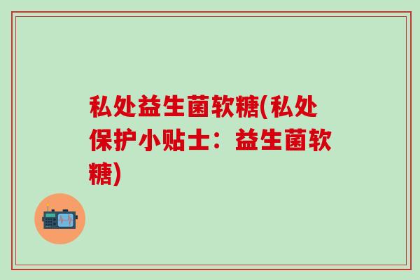 私处益生菌软糖(私处保护小贴士：益生菌软糖)