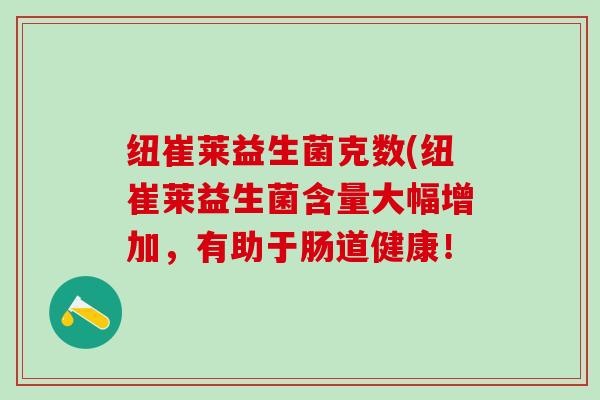 纽崔莱益生菌克数(纽崔莱益生菌含量大幅增加，有助于肠道健康！