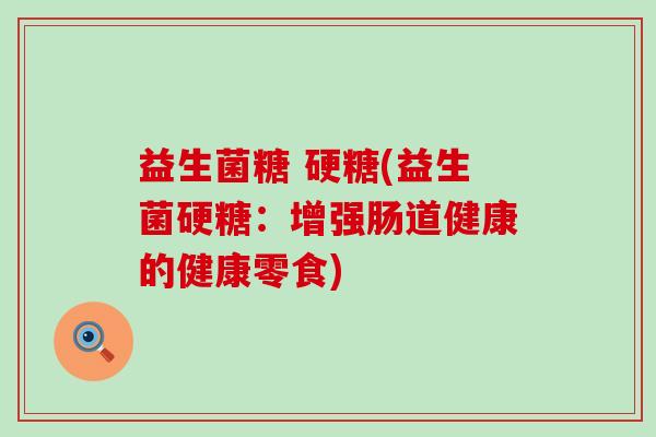 益生菌糖 硬糖(益生菌硬糖：增强肠道健康的健康零食)