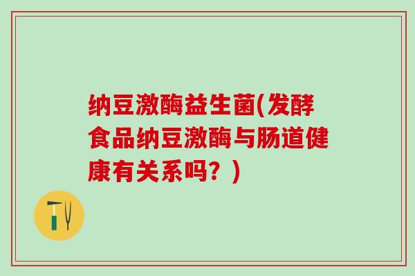 纳豆激酶益生菌(发酵食品纳豆激酶与肠道健康有关系吗？)