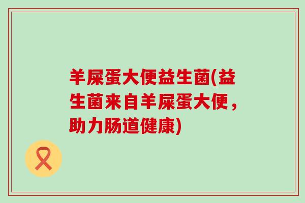 羊屎蛋大便益生菌(益生菌来自羊屎蛋大便，助力肠道健康)